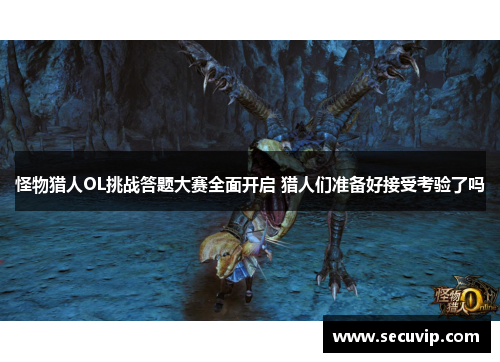怪物猎人OL挑战答题大赛全面开启 猎人们准备好接受考验了吗