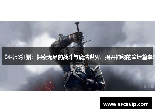 《巫师3狂猎：探索无尽的战斗与魔法世界，揭开神秘的命运篇章》