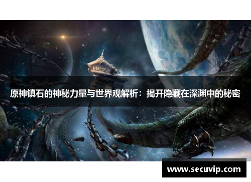 原神镇石的神秘力量与世界观解析：揭开隐藏在深渊中的秘密